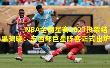  NBA全明星赛2021投票结果揭晓：东西部巨星阵容正式出炉
