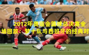 2012年奥运会篮球总决赛全场回放:梦十队与西班牙的经典对决