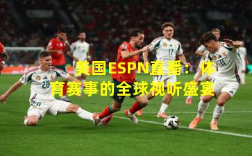 美国ESPN直播：体育赛事的全球视听盛宴