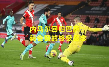 内马尔回归巴萨:转会窗的终极悬念