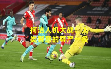 柯洁人机大战:人类智慧的尊严一役