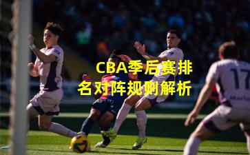 CBA季后赛排名对阵规则解析