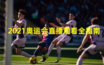 2021奥运会直播观看全指南