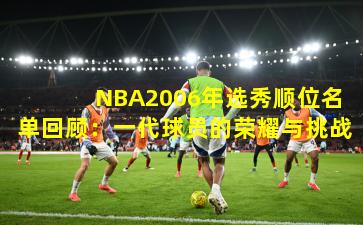  NBA2006年选秀顺位名单回顾：一代球员的荣耀与挑战