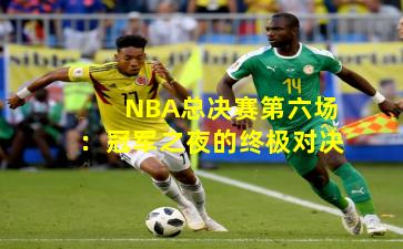 NBA总决赛第六场：冠军之夜的终极对决