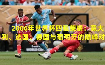 2006年世界杯四强荣耀：意大利、法国、德国与葡萄牙的巅峰对决
