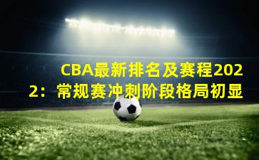 CBA最新排名及赛程2022：常规赛冲刺阶段格局初显