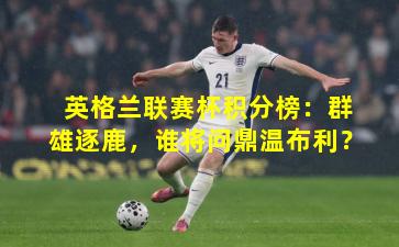英格兰联赛杯积分榜:群雄逐鹿,谁将问鼎温布利?