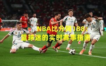 NBA比分网188:篮球迷的实时赛事指南