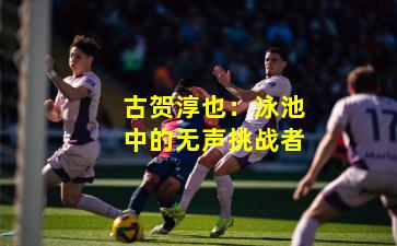 古贺淳也:泳池中的无声挑战者