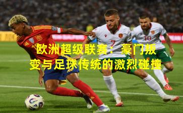 欧洲超级联赛:豪门叛变与足球传统的激烈碰撞
