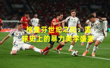 格里芬世纪之扣:篮球史上的暴力美学盛宴