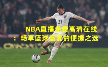 NBA直播免费高清在线：畅享篮球盛宴的便捷之选