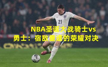NBA圣诞大战骑士vs勇士:宿敌重逢的荣耀对决