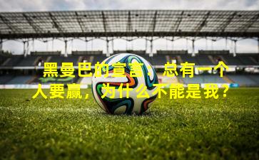 黑曼巴的宣言:总有一个人要赢,为什么不能是我?
