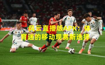 风云直播版APK：体育迷的移动观赛新选择